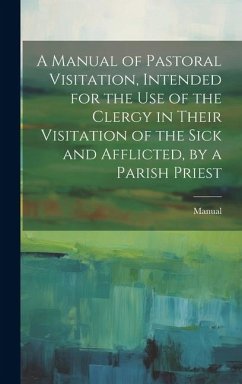 A Manual of Pastoral Visitation, Intended for the Use of the Clergy in Their Visitation of the Sick and Afflicted, by a Parish Priest - Manual