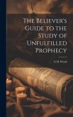 The Believer's Guide to the Study of Unfulfilled Prophecy