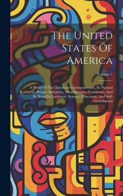 The United States Of America: A Study Of The American Commonwealth, Its Natural Resources, People, Industries, Manufactures, Commerce, And Its Work - Anonymous