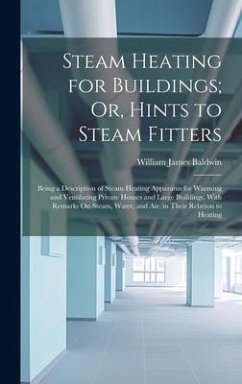 Steam Heating for Buildings; Or, Hints to Steam Fitters: Being a Description of Steam Heating Apparatus for Warming and Ventilating Private Houses and - Baldwin, William James