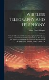 Wireless Telegraphy And Telephony: A Practical Treatise On Wireless Telegraphy And Telephony, Giving Complete And Detailed Explanations Of The Theory