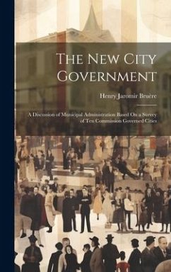 The New City Government: A Discussion of Municipal Administration Based On a Survey of Ten Commission Governed Cities - Bruère, Henry Jaromir