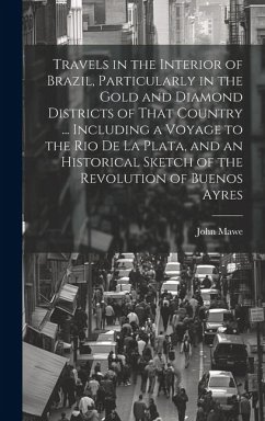 Travels in the Interior of Brazil, Particularly in the Gold and Diamond Districts of That Country ... Including a Voyage to the Rio De La Plata, and a - Mawe, John