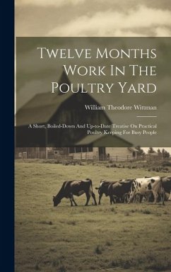 Twelve Months Work In The Poultry Yard: A Short, Boiled-down And Up-to-date Treatise On Practical Poultry Keeping For Busy People - Wittman, William Theodore