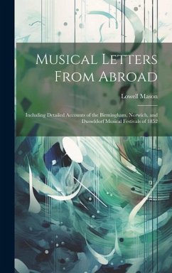 Musical Letters From Abroad: Including Detailed Accounts of the Birmingham, Norwich, and Dusseldorf Musical Festivals of 1852 - Mason, Lowell