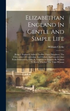 Elizabethan England In Gentle And Simple Life: Being I. England's Address To Her Three Daughters, The Universities Of Cambridge And Oxford, And Lincol - Clerke, William