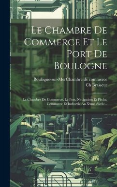 Le Chambre De Commerce Et Le Port De Boulogne: La Chambre De Commerce, Le Port, Navigation Et Pêche, Commerce Et Industrie Au Xxme Siècle... - Brasseur, Ch