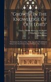 &quote;Growth In The Knowledge Of Our Lord&quote;: Meditations For Every Day: With Appendix Of Additional Subjects For Each Festival, Day Of Retreat, Etc., Volume