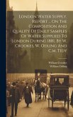 London Water Supply. Report ... On The Composition And Quality Of Daily Samples Of Water Supplied To London During 1881, By W. Crookes, W. Odling And
