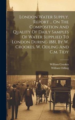 London Water Supply. Report ... On The Composition And Quality Of Daily Samples Of Water Supplied To London During 1881, By W. Crookes, W. Odling And - (Sir )., William Crookes; Odling, William