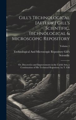 Gill's Technological [Afterw.] Gill's Scientific, Technological & Microscopic Repository; Or, Discoveries and Improvements in the Useful Arts, a Conti - Gill's Scientific, Technological And