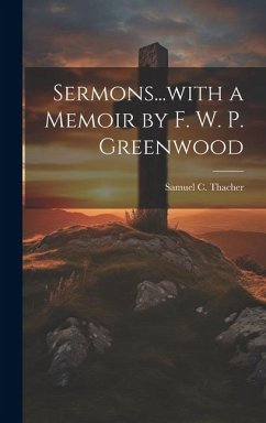 Sermons...with a Memoir by F. W. P. Greenwood - Thacher, Samuel C.