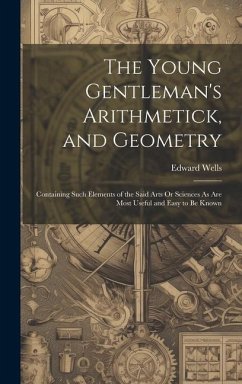 The Young Gentleman's Arithmetick, and Geometry: Containing Such Elements of the Said Arts Or Sciences As Are Most Useful and Easy to Be Known - Wells, Edward