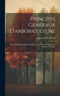 Principes Généraux D'arboriculture: Anatomie Et Physiologie Végétales, Agents De La Végétation, Pépinières, Greffes - Breuil, Alphonse Du