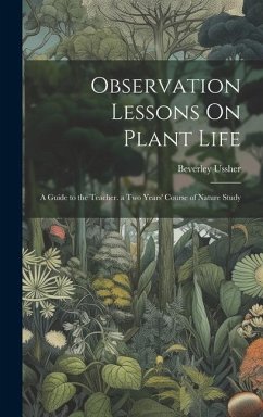 Observation Lessons On Plant Life: A Guide to the Teacher. a Two Years' Course of Nature Study - Ussher, Beverley