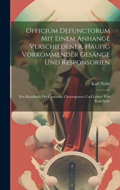 Officium Defunctorum Mit Einem Anhange Verschiedener, Häufig Vorkommender Gesänge Und Responsorien: Ein Handbuch Für Cantoren, Chorregenten Und Lehrer - Nehr, Karl