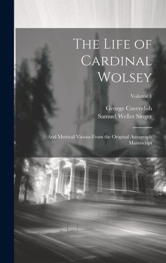 The Life of Cardinal Wolsey: And Metrical Visions From the Original Autograph Manuscript; Volume 1 - Singer, Samuel Weller; Cavendish, George