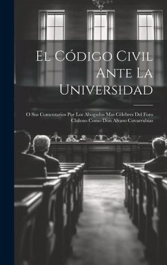 El Código Civil Ante La Universidad: O Sus Comentarios Por Los Abogados Mas Célebres Del Foro Chileno Como Don Alvaro Covarrubias - Anonymous