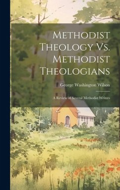 Methodist Theology Vs. Methodist Theologians; a Review of Several Methodist Writers - Wilson, George Washington