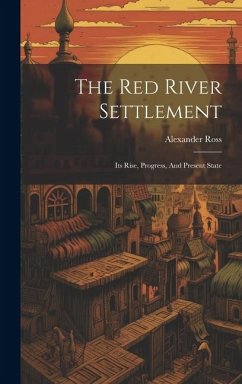 The Red River Settlement: Its Rise, Progress, And Present State - Ross, Alexander