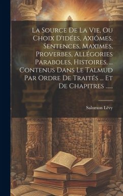 La Source De La Vie, Ou Choix D'idées, Axiômes, Sentences, Maximes, Proverbes, Allégories Paraboles, Histoires, ... Contenus Dans Le Talmud Par Ordre - Lévy, Salomon