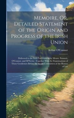 Memoire, Or, Detailed Statement of the Origin and Progress of the Irish Union: Delivered to the Irish Government by Messrs. Emmett, O'Connor, and M'Ne - O'Connor, Arthur