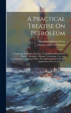 A Practical Treatise On Petroleum: Comprising Its Origin, Geology, Geographical Distribution, History, Chemistry, Mining, Technology, Uses and Transpo - Ashburner, Charles Albert; Crew, Benjamin Johnson