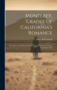 Monterey, Cradle of California's Romance: The Story of a Lost Port That Was Found Again and a Dream That Came True - Macfarland, Grace