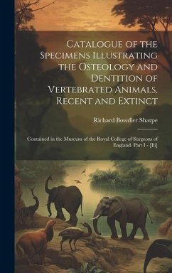 Catalogue of the Specimens Illustrating the Osteology and Dentition of Vertebrated Animals, Recent and Extinct: Contained in the Museum of the Royal C - Sharpe, Richard Bowdler