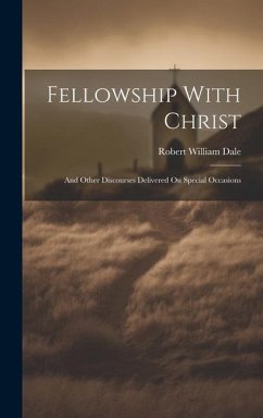 Fellowship With Christ: And Other Discourses Delivered On Special Occasions - Dale, Robert William