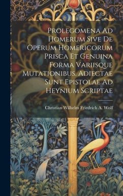 Prolegomena Ad Homerum Sive De Operum Homericorum Prisca Et Genuina Forma Variisque Mutationibus. Adiectae Sunt Epistolae Ad Heynium Scriptae - Wolf, Christian Wilhelm Friedrich