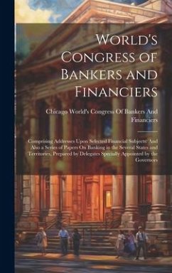 World's Congress of Bankers and Financiers: Comprising Addresses Upon Selected Financial Subjects: And Also a Series of Papers On Banking in the Sever