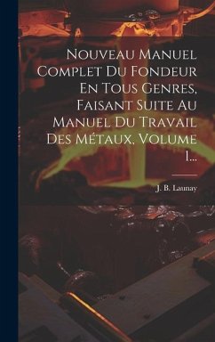 Nouveau Manuel Complet Du Fondeur En Tous Genres, Faisant Suite Au Manuel Du Travail Des Métaux, Volume 1... - Launay, J B