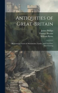 Antiquities of Great-Britain: Illustrated in Views of Monasteries, Castles, and Churches, Now Existing - Hearne, Thomas; Byrne, William