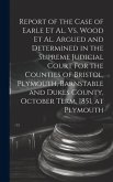 Report of the Case of Earle Et Al. Vs. Wood Et Al. Argued and Determined in the Supreme Judicial Court for the Counties of Bristol, Plymouth, Barnstab