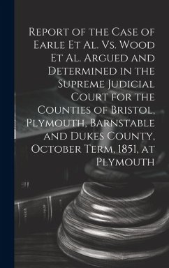 Report of the Case of Earle Et Al. Vs. Wood Et Al. Argued and Determined in the Supreme Judicial Court for the Counties of Bristol, Plymouth, Barnstab - Anonymous