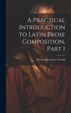 A Practical Introduction to Latin Prose Composition, Part 1 - Arnold, Thomas Kerchever