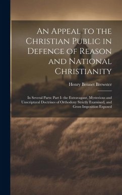 An Appeal to the Christian Public in Defence of Reason and National Christianity: In Several Parts: Part I- the Extravagant, Mysterious and Unscriptur - Brewster, Henry Bennet