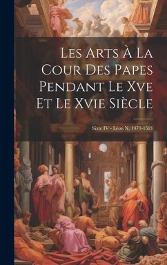 Les Arts À La Cour Des Papes Pendant Le Xve Et Le Xvie Siècle: Sixte IV - Léon X, 1471-1521 - Anonymous