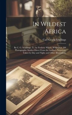 In Wildest Africa: By C. G. Schillings, Tr. by Frederic Whyte. With Over 300 Photographic Studies Direct From the Author's Negatives, Tak - Schillings, Carl Georg