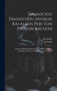 Damasciou Diadochou Aporiae Kai Auseis Peri Ton Proton Archon: Damascii Philosophi Platonici Quaestiones De Primis Principiis Ad Finem Codd. Mscrr. Nu - Damaskios; Kopp, Jos