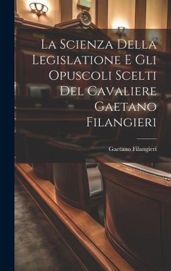 La Scienza Della Legislatione E Gli Opuscoli Scelti Del Cavaliere Gaetano Filangieri - Filangieri, Gaetano