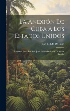 La Anexión De Cuba a Los Estados Unidos: Polémica Entre Los Sres. Juan Bellido De Luna Y Enrique Trujillo - De Luna, Juan Bellido