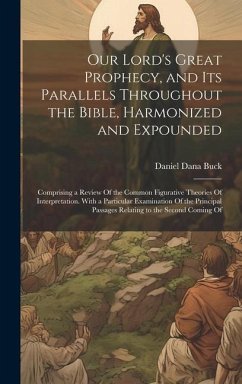 Our Lord's Great Prophecy, and Its Parallels Throughout the Bible, Harmonized and Expounded: Comprising a Review Of the Common Figurative Theories Of - Buck, Daniel Dana
