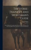 The Horse-Trainer's and Sportsman's Guide: With Additional Considerations On the Duties of Grooms, On Purchasing Blood Stock, and On Veterinary Examin