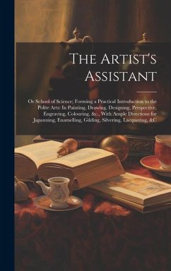 The Artist's Assistant: Or School of Science; Forming a Practical Introduction to the Polite Arts: In Painting, Drawing, Designing, Perspectiv - Anonymous