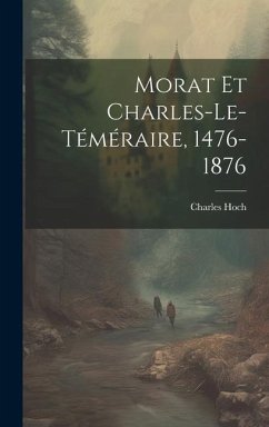 Morat Et Charles-Le-Téméraire, 1476-1876 - Hoch, Charles