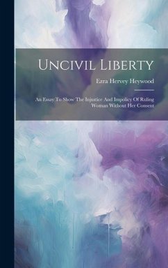 Uncivil Liberty: An Essay To Show The Injustice And Impolicy Of Ruling Woman Without Her Consent - Heywood, Ezra Hervey