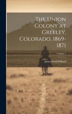 The Union Colony at Greeley, Colorado, 1869-1871; Volume 1 - Willard, James Field