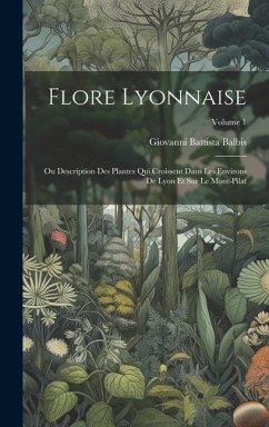 Flore Lyonnaise: Ou Description Des Plantes Qui Croissent Dans Les Environs De Lyon Et Sur Le Mont-Pilat; Volume 1 - Balbis, Giovanni Battista